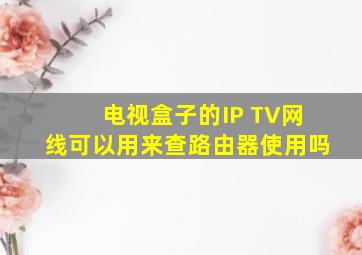 电视盒子的IP TV网线可以用来查路由器使用吗